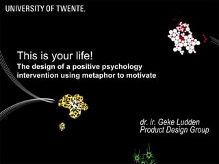 dr. ir. Geke Ludden
Product Design Group
This is your life!
The design of a positive psychology
intervention using metaphor to motivate.
ECPP 2014 - Geke Ludden
 