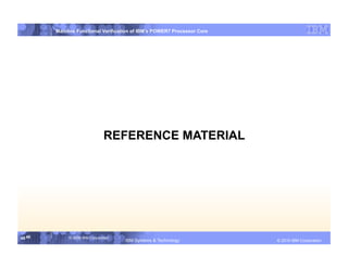 IBM System p
        Mainline Functional Verification of IBM’s POWER7 Processor Core




                                REFERENCE MATERIAL




48 48        © 2006 IBM Corporation
                                      IBM Systems & Technology   DRAFT: IBM Confidential          IBM Systems
                                                                                           © 2010 IBM Corporation
 