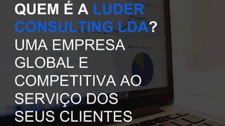 QUEM É A LUDER
CONSULTING LDA?
UMA EMPRESA
GLOBAL E
COMPETITIVA AO
SERVIÇO DOS
SEUS CLIENTES
 