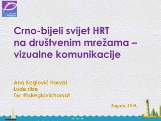 Crno-bijeli svijet HRT
na društvenim mrežama –
vizualne komunikacije
Ana Keglović Horvat
Lude ribe
Tw: @akeglovichorvat
Zagreb, 2015.
 