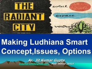 Making Ludhiana Smart
Concept,Issues, Options
Ar. Jit Kumar Gupta
it.kumar1944@gmail.com, Mob- 90410-26414
 