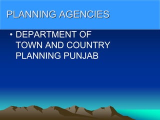 PLANNING AGENCIES
• DEPARTMENT OF
TOWN AND COUNTRY
PLANNING PUNJAB
 