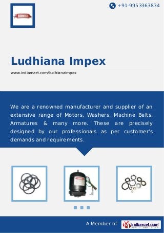 +91-9953363834

Ludhiana Impex
www.indiamart.com/ludhianaimpex

We are a renowned manufacturer and supplier of an
extensive range of Motors, Washers, Machine Belts,
Armatures

&

many

more.

These

are

precisely

designed by our professionals as per customer’s
demands and requirements.

A Member of

 
