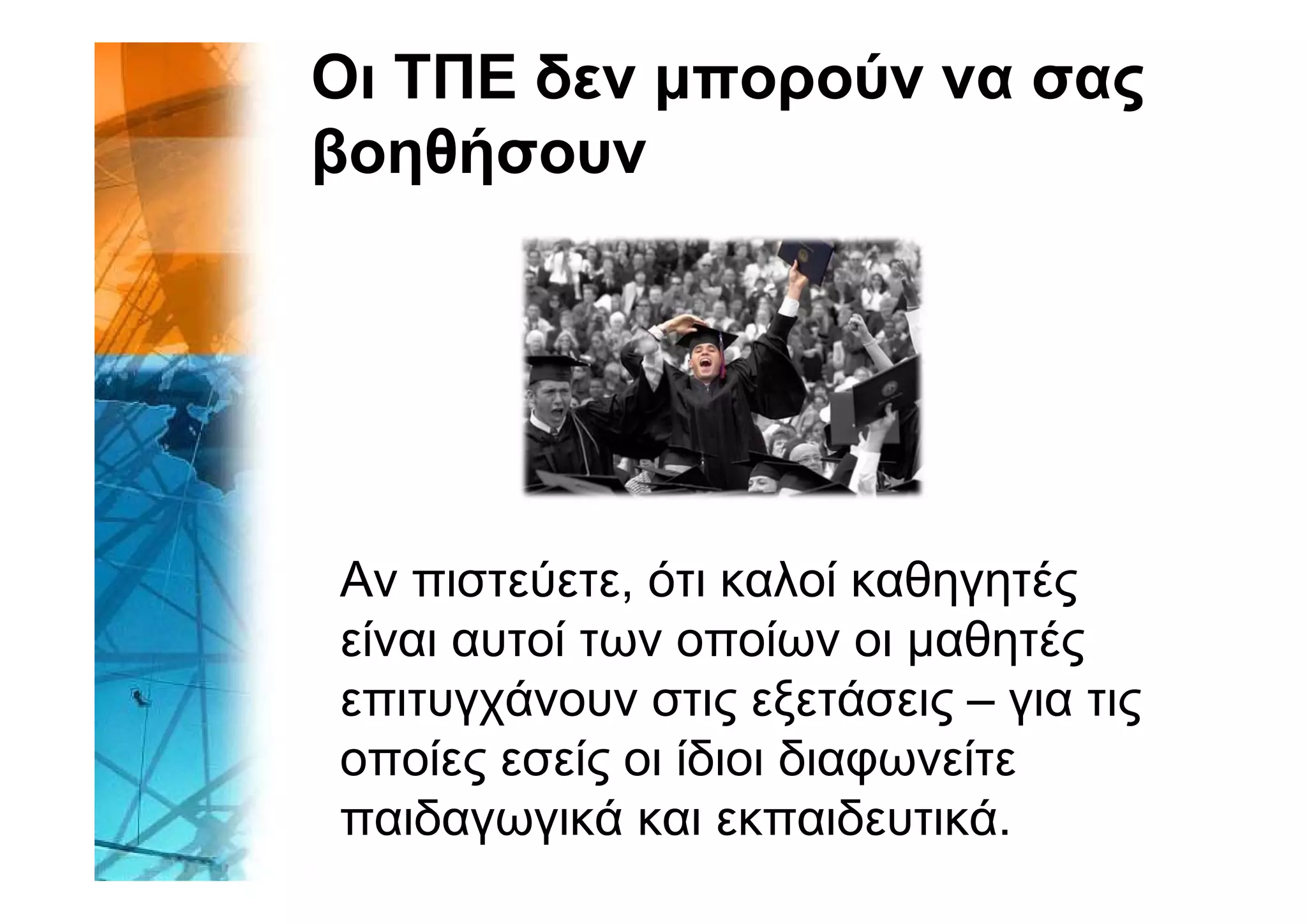 Οι ΤΠΕ δεν μπορούν να σας
βοηθήσουν




Αν
Α πιστεύετε, ό καλοί καθηγητές
         ύ    ότι λ ί θ          έ
είναι αυτοί των οποίων οι μαθητές
επιτυγχάνουν στις εξετάσεις – για τις
οποίες εσείς οι ίδιοι διαφωνείτε
      ς     ς            φ
παιδαγωγικά και εκπαιδευτικά.
 