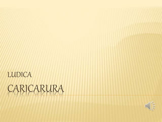 CARICARURA
LUDICA
 
