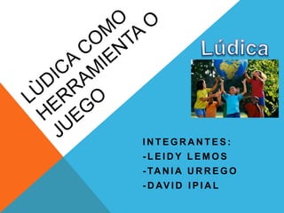 INTEGRANTE S: 
- LEIDY LEMOS 
- TANIA URREGO 
-DAVID IPIAL 
 
