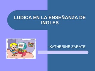 LUDICA EN LA ENSEÑANZA DE INGLES KATHERINE ZARATE 