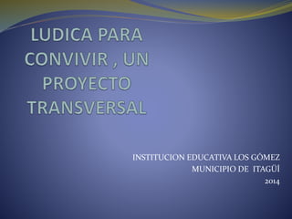 INSTITUCION EDUCATIVA LOS GÓMEZ 
MUNICIPIO DE ITAGÜÍ 
2014 
 
