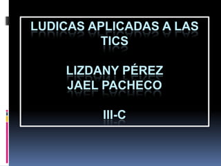 LUDICAS APLICADAS A LAS
         TICS

    LIZDANY PÉREZ
    JAEL PACHECO

         III-C
 
