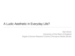 A Ludic Aesthetic in Everyday Life?

                                                              Dan Dixon
                                       University of the West of England
              Digital Cultures Research Centre | Pervasive Media Studio
 