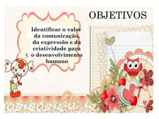 OBJETIVOS
Identificar o valor
 da comunicação,
 da expressão e da
 criatividade para
o desenvolvimento
      humano
 