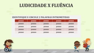IDENTIFIQUE E CIRCULE 2 PALAVRAS INTROMETIDAS
posso posso posso posso posso
posso posso posso posso posso
posso posso possa posso posso
posso posso posso posso posso
posso posso posso possa posso
LUDICIDADE X FLUÊNCIA
 