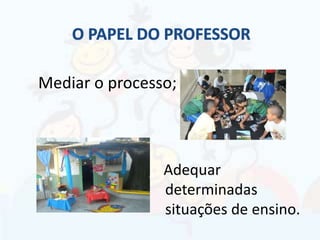 Mediar o processo;
Adequar
determinadas
situações de ensino.
 
