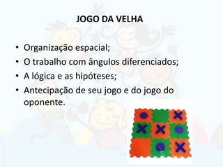 JOGO DA VELHA
• Organização espacial;
• O trabalho com ângulos diferenciados;
• A lógica e as hipóteses;
• Antecipação de seu jogo e do jogo do
oponente.
 