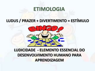 LUDUS / PRAZER + DIVERTIMENTO = ESTÍMULO
LUDICIDADE - ELEMENTO ESSENCIAL DO
DESENVOLVIMENTO HUMANO PARA
APRENDIZAGEM
 