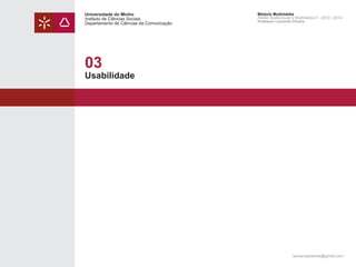 Universidade do Minho
Instituto de Ciências Sociais
Departamento de Ciências da Comunicação

Módulo Multimédia
Atelier Audiovisual e Multimédia II - 2013 | 2014
Professor Leonardo Pereira

03

Usabilidade

leonardpeartree@gmail.com

 