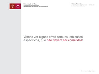 Universidade do Minho
Instituto de Ciências Sociais
Departamento de Ciências da Comunicação

Módulo Multimédia
Atelier Audiovisual e Multimédia II - 2013 | 2014
Professor Leonardo Pereira

Vamos ver alguns erros comuns, em casos
específicos, que não devem ser cometidos!

leonardpeartree@gmail.com

 
