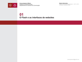 Universidade do Minho
Instituto de Ciências Sociais
Departamento de Ciências da Comunicação

Módulo Multimédia
Atelier Audiovisual e Multimédia II - 2013 | 2014
Professor Leonardo Pereira

01

O Flash e as interfaces de websites

leonardpeartree@gmail.com

 