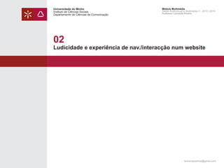 Universidade do Minho
Instituto de Ciências Sociais
Departamento de Ciências da Comunicação

Módulo Multimédia
Atelier Audiovisual e Multimédia II - 2013 | 2014
Professor Leonardo Pereira

02

Ludicidade e experiência de nav./interacção num website

leonardpeartree@gmail.com

 