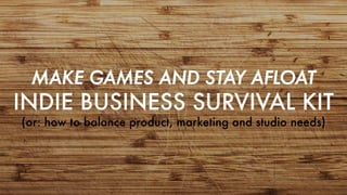 MAKE GAMES AND STAY AFLOAT
INDIE BUSINESS SURVIVAL KIT
(or: how to balance product, marketing and studio needs)
 