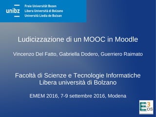 Ludicizzazione di un MOOC in Moodle
Vincenzo Del Fatto, Gabriella Dodero, Guerriero Raimato
Facoltà di Scienze e Tecnologie Informatiche
Libera università di Bolzano
EMEM 2016, 7-9 settembre 2016, Modena
 