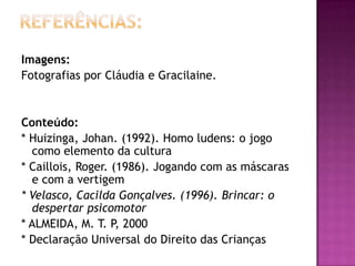 Referências:Sites:www.profala.com.brhttp://efartigos.atspace.org/efescolarVídeos:Lúdico Explícito: Alunos 1°A  EF UNICID em aula.Lúdico Implícito: Aluno Maicon fazendo sua tatuagem.