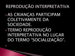  AS CRIANÇAS PARTICIPAM
COLETIVAMENTE DA
SOCIEDADE.
 TERMO REPRODUÇÃO
INTERPRETATIVA NO LUGAR
DO TERMO “SOCIALIZAÇÃO”.

 