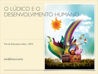 Pós de Educação Lúdica - 2015
O LÚDICO E O
DESENVOLVIMENTO HUMANO
Jean@Pasteur.net.br
 