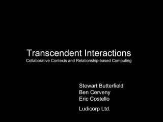 Transcendent Interactions Collaborative Contexts and Relationship-based Computing Stewart Butterfield Ben Cerveny Eric Costello Ludicorp Ltd. 