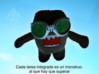 Cada tarea integrada es un monstruo
al que hay que superar
 