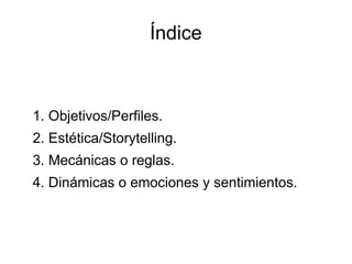 Índice
1. Objetivos/Perfiles.
2. Estética/Storytelling.
3. Mecánicas o reglas.
4. Dinámicas o emociones y sentimientos.
 