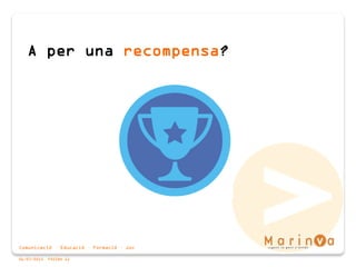 Comunicació · Educació · Formació · Joc
06/07/2015 PÀGINA 11
A per una recompensa?
 