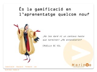 Comunicació · Educació · Formació · Joc
06/07/2015 PÀGINA 19
És la gamificació en
l’aprenentatge quelcom nou?
¡No les daré ni un centavo hasta
que terminen! ¿Me entendieron?
CRUELLA DE VIL
 