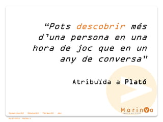 Comunicació · Educació · Formació · Joc
06/07/2015 PÀGINA 2
“Pots descobrir més
d’una persona en una
hora de joc que en un
any de conversa”
Atribuïda a Plató
 