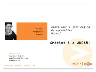 Comunicació · Educació · Formació · Joc
Sense amor i jocs res no
és agradable.
Horaci
Imma Marín
www.marinva.es
www.immamarin.com
@immamarin
Gràcies i a JUGAR!
Imma Marín
Directora
imma@marinva.es
679 48 18 11
@immamarin
 