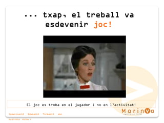Comunicació · Educació · Formació · Joc
06/07/2015 PÀGINA 9
... txap, el treball va
esdevenir joc!
El joc es troba en el jugador i no en l’activitat!
 