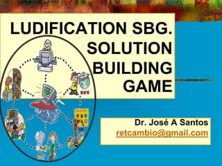 LUDIFICATION SBG.
SOLUTION
BUILDING
GAME
Dr. José A Santos
retcambio@gmail.com
 