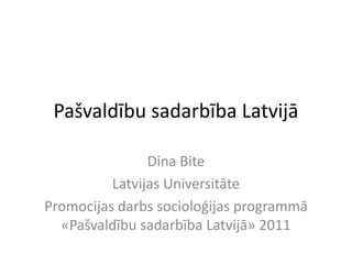Pašvaldību sadarbība Latvijā

                Dina Bite
          Latvijas Universitāte
Promocijas darbs socioloģijas programmā
  «Pašvaldību sadarbība Latvijā» 2011
 