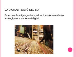 LA DIGITALITZACIÓ DEL SO
És el procés mitjançant el qual es transformen dades
analògiques a un format digital.

 