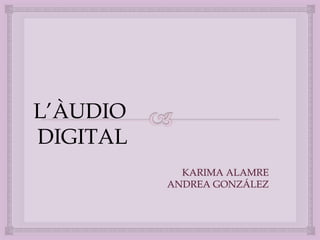 L’ÀUDIO
DIGITAL
KARIMA ALAMRE
ANDREA GONZÁLEZ

 