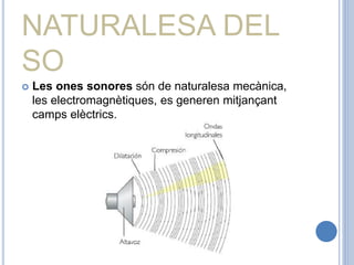 NATURALESA DEL
SO
 Les ones sonores són de naturalesa mecànica,
les electromagnètiques, es generen mitjançant
camps elèctrics.
 