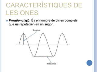 CARACTERÍSTIQUES DE
LES ONES
 Freqüència(f): És el nombre de cicles complets
que es repeteixen en un segon.
 