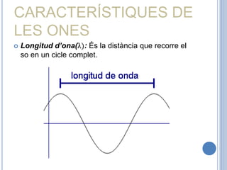CARACTERÍSTIQUES DE
LES ONES
 Longitud d’ona(λ): És la distància que recorre el
so en un cicle complet.
 