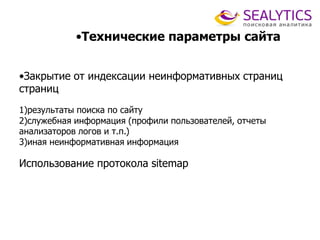 •Технические параметры сайта
•Закрытие от индексации неинформативных страниц
страниц
1)результаты поиска по сайту
2)служебная информация (профили пользователей, отчеты
анализаторов логов и т.п.)
3)иная неинформативная информация
Использование протокола sitemap
 