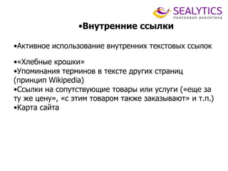 •Внутренние ссылки
•Активное использование внутренних текстовых ссылок
•«Хлебные крошки»
•Упоминания терминов в тексте других страниц
(принцип Wikipedia)
•Ссылки на сопутствующие товары или услуги («еще за
ту же цену», «с этим товаром также заказывают» и т.п.)
•Карта сайта
 