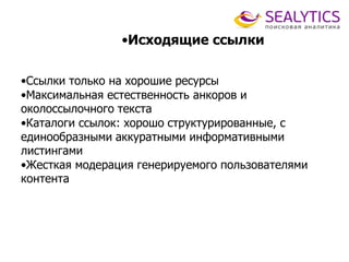 •Исходящие ссылки
•Ссылки только на хорошие ресурсы
•Максимальная естественность анкоров и
околоссылочного текста
•Каталоги ссылок: хорошо структурированные, с
единообразными аккуратными информативными
листингами
•Жесткая модерация генерируемого пользователями
контента
 