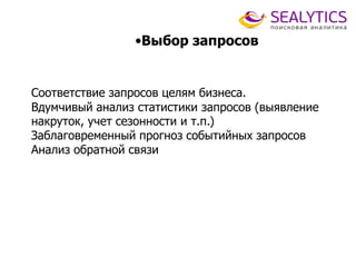 •Выбор запросов
Соответствие запросов целям бизнеса.
Вдумчивый анализ статистики запросов (выявление
накруток, учет сезонности и т.п.)
Заблаговременный прогноз событийных запросов
Анализ обратной связи
 