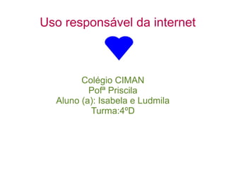 Uso responsável da internet
Colégio CIMAN
Pofª Priscila
Aluno (a): Isabela e Ludmila
Turma:4ºD
 