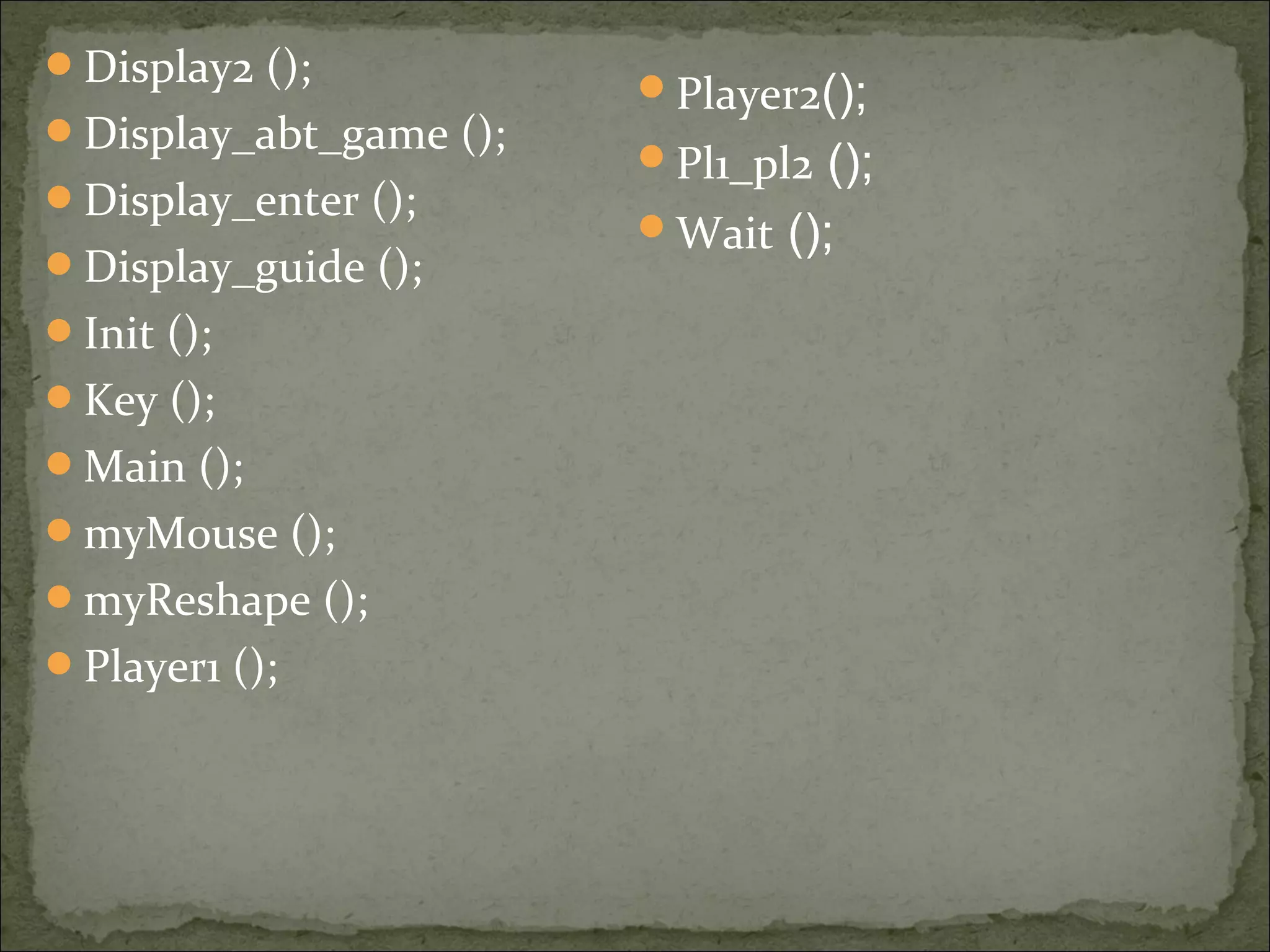 Display2 ();
Display_abt_game ();
Display_enter ();
Display_guide ();
Init ();
Key ();
Main ();
myMouse ();
myReshape ();
Player1 ();
Player2();
Pl1_pl2 ();
Wait ();
 