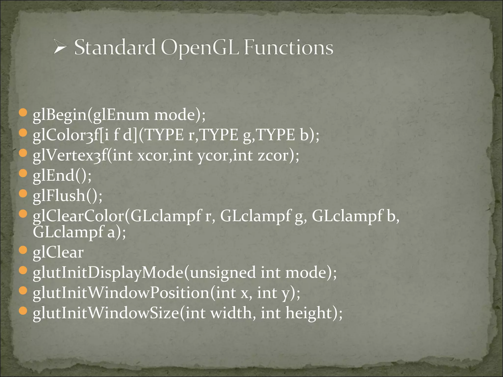 glBegin(glEnum mode);
glColor3f[i f d](TYPE r,TYPE g,TYPE b);
glVertex3f(int xcor,int ycor,int zcor);
glEnd();
glFlush();
glClearColor(GLclampf r, GLclampf g, GLclampf b,
GLclampf a);
glClear
glutInitDisplayMode(unsigned int mode);
glutInitWindowPosition(int x, int y);
glutInitWindowSize(int width, int height);
 
